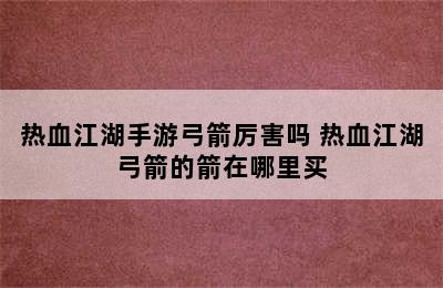 热血江湖手游弓箭厉害吗 热血江湖弓箭的箭在哪里买